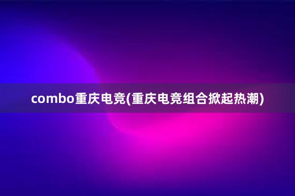 combo重庆电竞(重庆电竞组合掀起热潮)