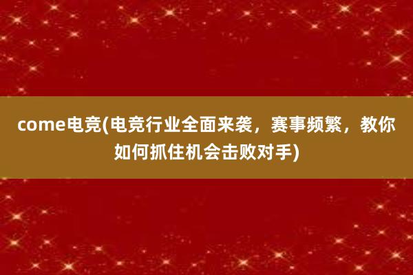 come电竞(电竞行业全面来袭，赛事频繁，教你如何抓住机会击败对手)