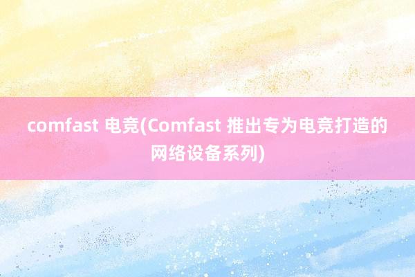 comfast 电竞(Comfast 推出专为电竞打造的网络设备系列)