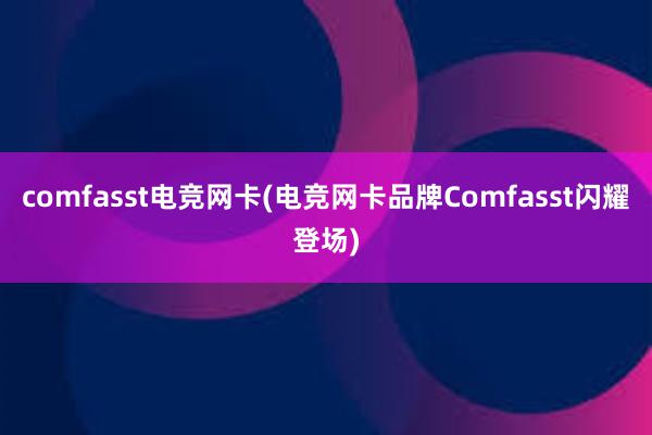 comfasst电竞网卡(电竞网卡品牌Comfasst闪耀登场)