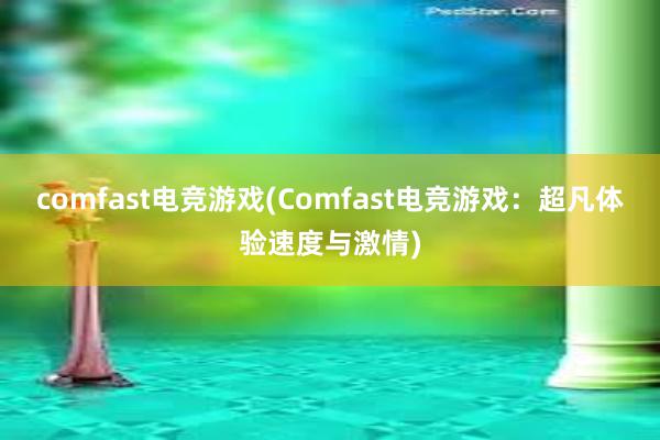 comfast电竞游戏(Comfast电竞游戏：超凡体验速度与激情)