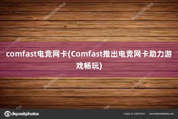 comfast电竞网卡(Comfast推出电竞网卡助力游戏畅玩)