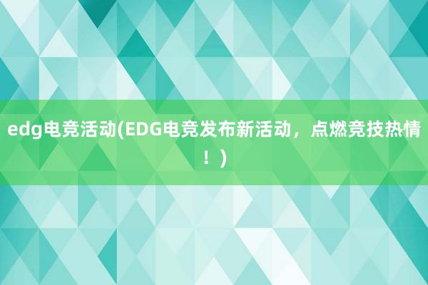 edg电竞活动(EDG电竞发布新活动，点燃竞技热情！)