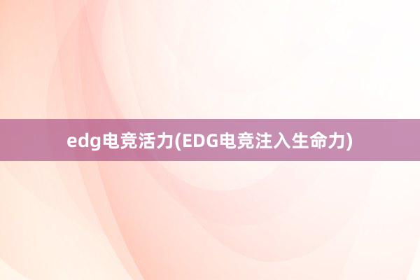 edg电竞活力(EDG电竞注入生命力)