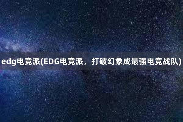 edg电竞派(EDG电竞派，打破幻象成最强电竞战队)