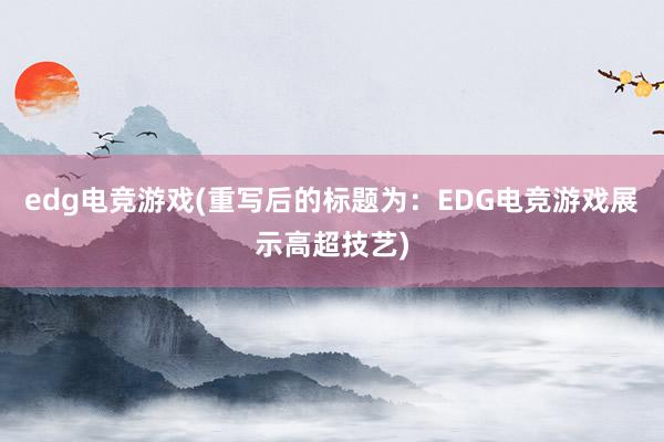 edg电竞游戏(重写后的标题为：EDG电竞游戏展示高超技艺)