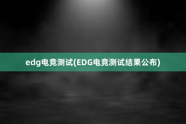 edg电竞测试(EDG电竞测试结果公布)