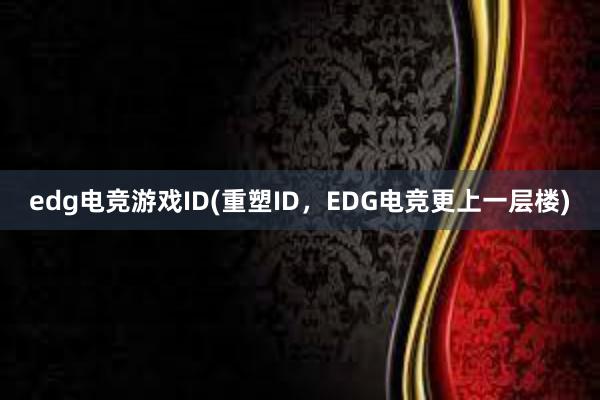 edg电竞游戏ID(重塑ID，EDG电竞更上一层楼)