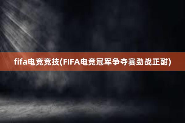 fifa电竞竞技(FIFA电竞冠军争夺赛劲战正酣)