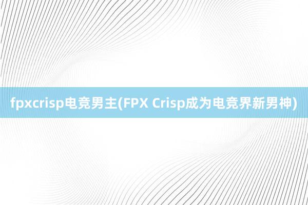 fpxcrisp电竞男主(FPX Crisp成为电竞界新男神)