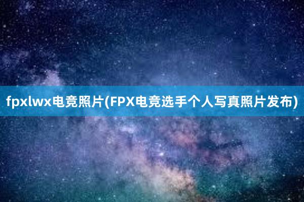 fpxlwx电竞照片(FPX电竞选手个人写真照片发布)