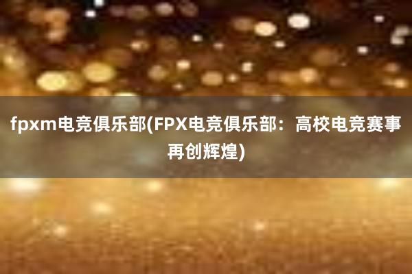 fpxm电竞俱乐部(FPX电竞俱乐部：高校电竞赛事再创辉煌)