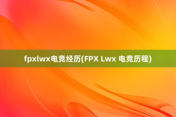 fpxlwx电竞经历(FPX Lwx 电竞历程)