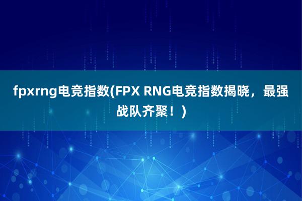 fpxrng电竞指数(FPX RNG电竞指数揭晓，最强战队齐聚！)