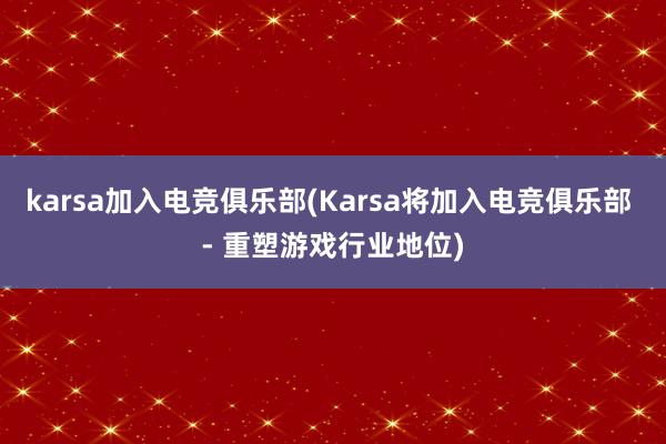 karsa加入电竞俱乐部(Karsa将加入电竞俱乐部 - 重塑游戏行业地位)