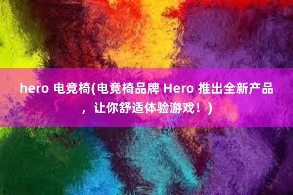 hero 电竞椅(电竞椅品牌 Hero 推出全新产品，让你舒适体验游戏！)