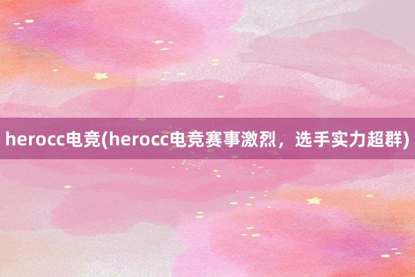 herocc电竞(herocc电竞赛事激烈，选手实力超群)