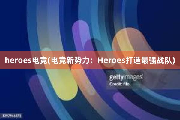 heroes电竞(电竞新势力：Heroes打造最强战队)