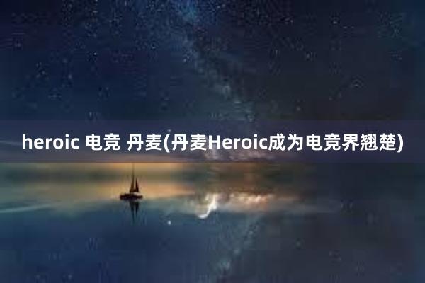 heroic 电竞 丹麦(丹麦Heroic成为电竞界翘楚)