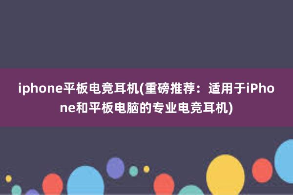 iphone平板电竞耳机(重磅推荐：适用于iPhone和平板电脑的专业电竞耳机)