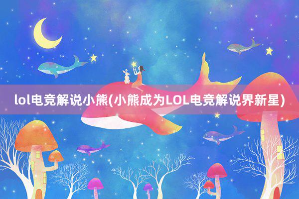 lol电竞解说小熊(小熊成为LOL电竞解说界新星)