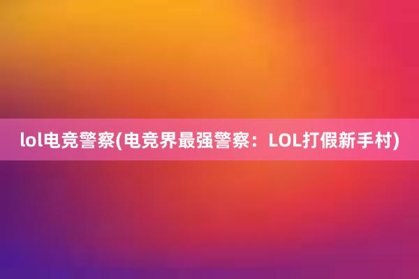 lol电竞警察(电竞界最强警察：LOL打假新手村)