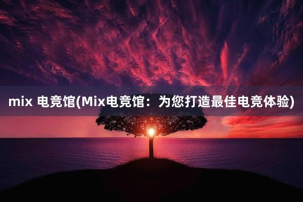 mix 电竞馆(Mix电竞馆：为您打造最佳电竞体验)