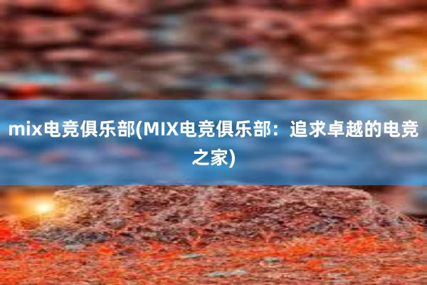 mix电竞俱乐部(MIX电竞俱乐部：追求卓越的电竞之家)