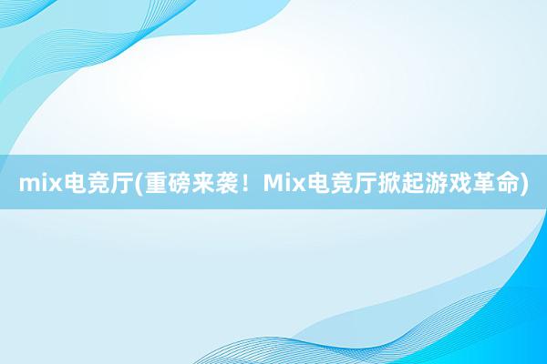 mix电竞厅(重磅来袭！Mix电竞厅掀起游戏革命)