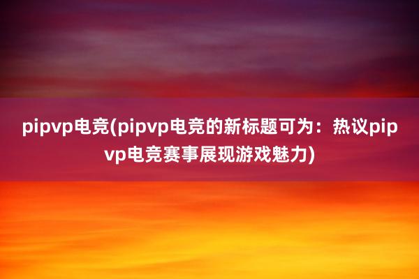 pipvp电竞(pipvp电竞的新标题可为：热议pipvp电竞赛事展现游戏魅力)