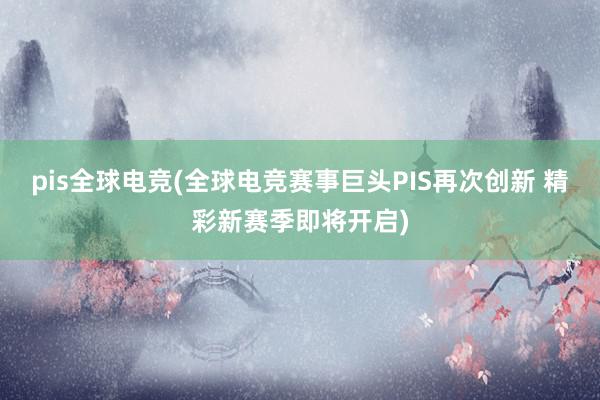 pis全球电竞(全球电竞赛事巨头PIS再次创新 精彩新赛季即将开启)