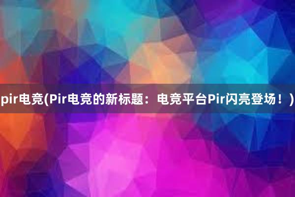 pir电竞(Pir电竞的新标题：电竞平台Pir闪亮登场！)