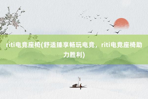 riti电竞座椅(舒适臻享畅玩电竞，riti电竞座椅助力胜利)