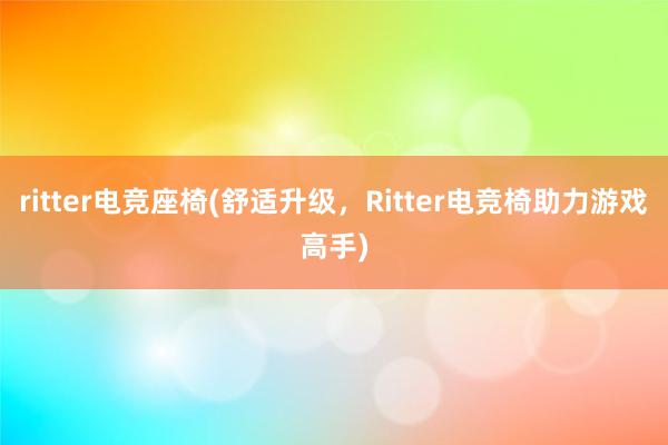 ritter电竞座椅(舒适升级，Ritter电竞椅助力游戏高手)