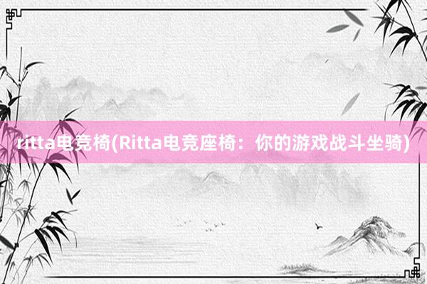 ritta电竞椅(Ritta电竞座椅：你的游戏战斗坐骑)