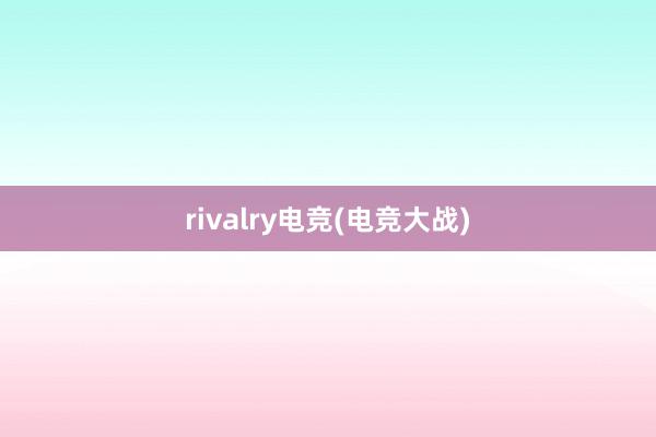 rivalry电竞(电竞大战)