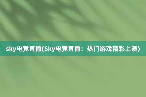 sky电竞直播(Sky电竞直播：热门游戏精彩上演)