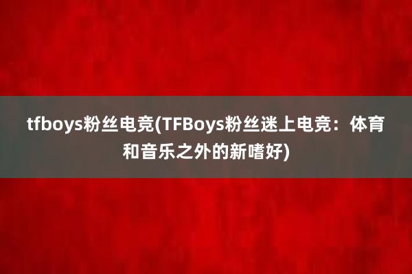 tfboys粉丝电竞(TFBoys粉丝迷上电竞：体育和音乐之外的新嗜好)