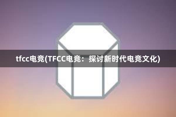 tfcc电竞(TFCC电竞：探讨新时代电竞文化)