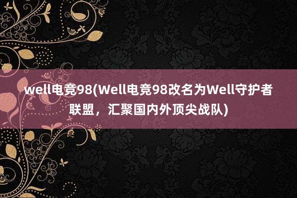 well电竞98(Well电竞98改名为Well守护者联盟，汇聚国内外顶尖战队)