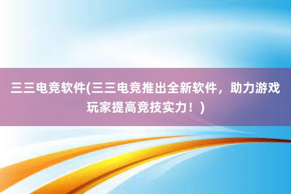 三三电竞软件(三三电竞推出全新软件，助力游戏玩家提高竞技实力！)