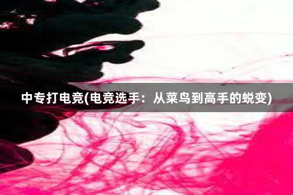 中专打电竞(电竞选手：从菜鸟到高手的蜕变)