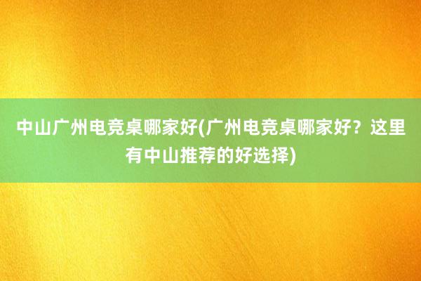 中山广州电竞桌哪家好(广州电竞桌哪家好？这里有中山推荐的好选择)