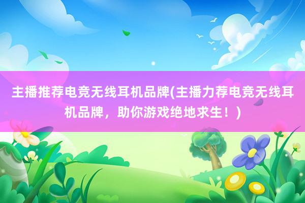 主播推荐电竞无线耳机品牌(主播力荐电竞无线耳机品牌，助你游戏绝地求生！)