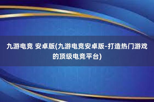 九游电竞 安卓版(九游电竞安卓版-打造热门游戏的顶级电竞平台)