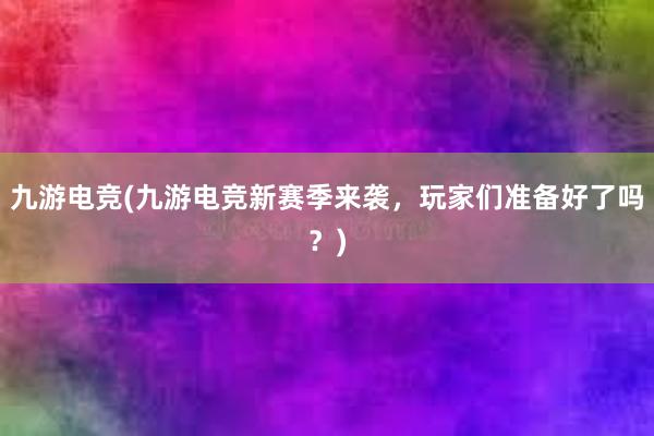 九游电竞(九游电竞新赛季来袭，玩家们准备好了吗？)