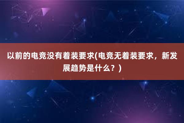 以前的电竞没有着装要求(电竞无着装要求，新发展趋势是什么？)