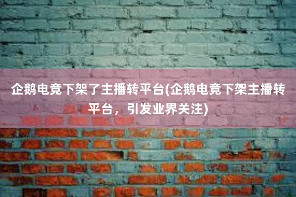 企鹅电竞下架了主播转平台(企鹅电竞下架主播转平台，引发业界关注)