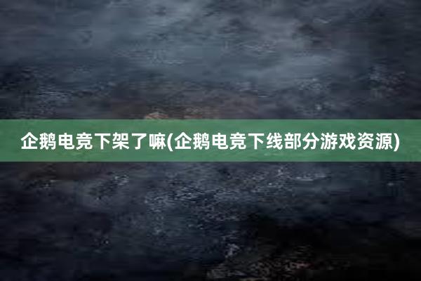 企鹅电竞下架了嘛(企鹅电竞下线部分游戏资源)