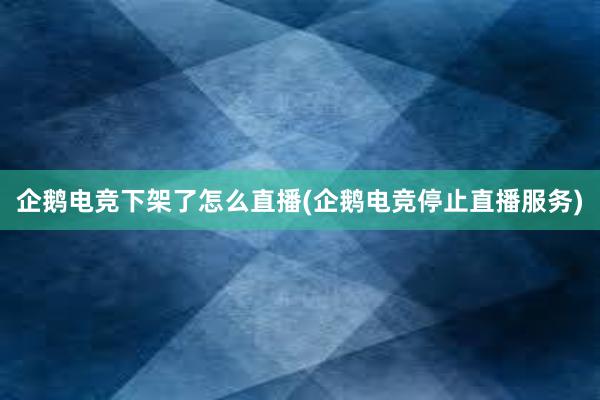 企鹅电竞下架了怎么直播(企鹅电竞停止直播服务)